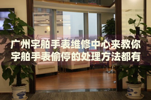 廣州宇舶手表維修中心來教你宇舶手表偷停的處理方法都有哪些？