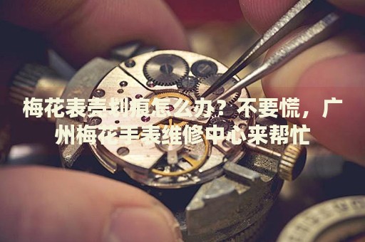 梅花表殼劃痕怎么辦？不要慌，廣州梅花手表維修中心來幫忙