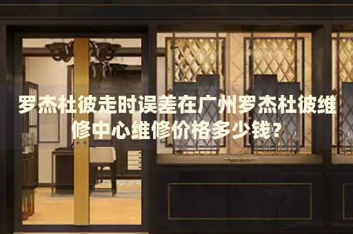 羅杰杜彼走時誤差在廣州羅杰杜彼維修中心維修價格多少錢？