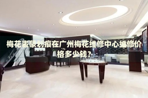 梅花表蒙劃痕在廣州梅花維修中心維修價格多少錢？