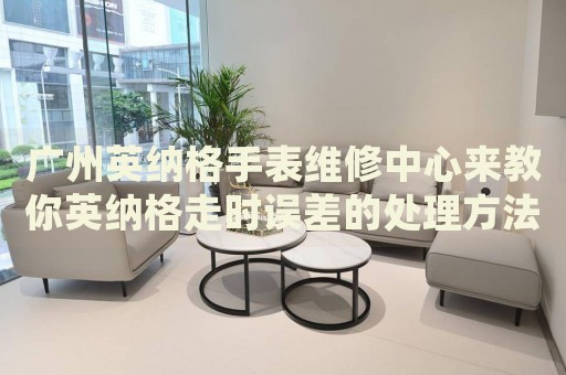 廣州英納格手表維修中心來教你英納格走時誤差的處理方法都有哪些？