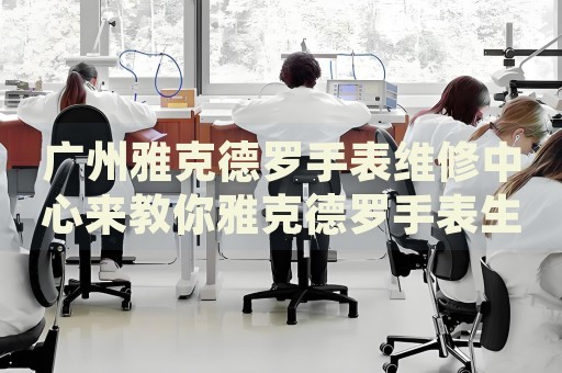 廣州雅克德羅手表維修中心來教你雅克德羅手表生銹的處理方法都有哪些？