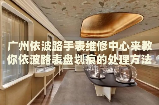 廣州依波路手表維修中心來教你依波路表盤劃痕的處理方法都有哪些？