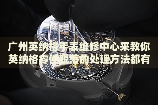 廣州英納格手表維修中心來教你英納格零件脫落的處理方法都有哪些？