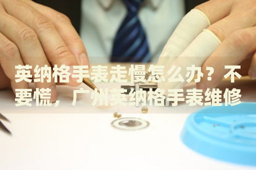 英納格手表走慢怎么辦？不要慌，廣州英納格手表維修中心來幫忙