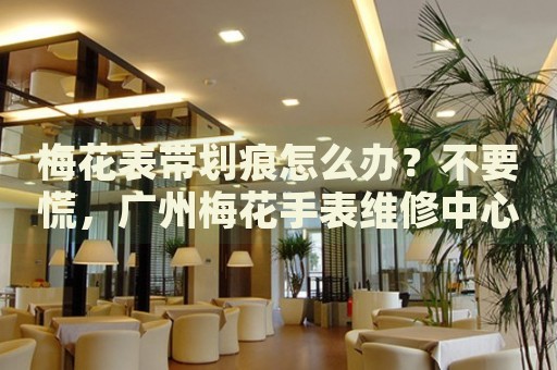 梅花表帶劃痕怎么辦？不要慌，廣州梅花手表維修中心來幫忙