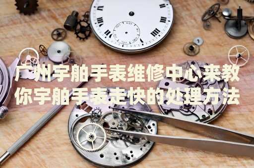 廣州宇舶手表維修中心來教你宇舶手表走快的處理方法都有哪些？