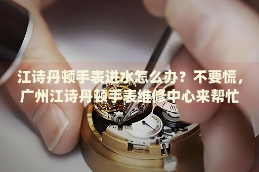 江詩丹頓手表進水怎么辦？不要慌，廣州江詩丹頓手表維修中心來幫忙