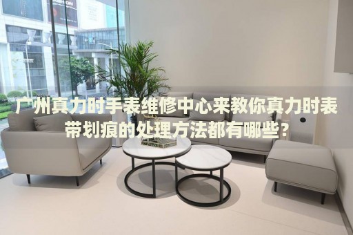廣州真力時手表維修中心來教你真力時表帶劃痕的處理方法都有哪些？