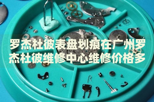 羅杰杜彼表盤劃痕在廣州羅杰杜彼維修中心維修價格多少錢？