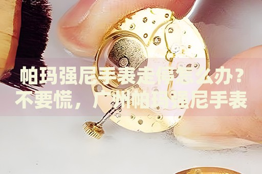 帕瑪強尼手表走停怎么辦？不要慌，廣州帕瑪強尼手表維修中心來幫忙