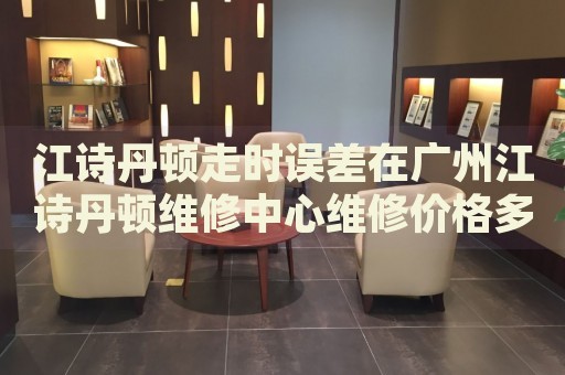 江詩丹頓走時誤差在廣州江詩丹頓維修中心維修價格多少錢？