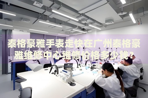 泰格豪雅手表走快在廣州泰格豪雅維修中心維修價格多少錢？