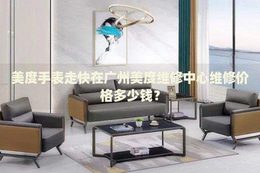 美度手表走快在廣州美度維修中心維修價格多少錢？