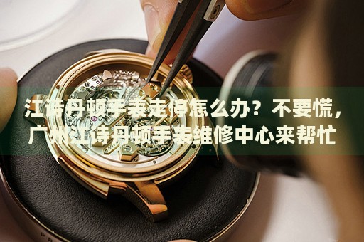 江詩丹頓手表走停怎么辦？不要慌，廣州江詩丹頓手表維修中心來幫忙