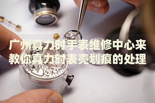 廣州真力時手表維修中心來教你真力時表殼劃痕的處理方法都有哪些？