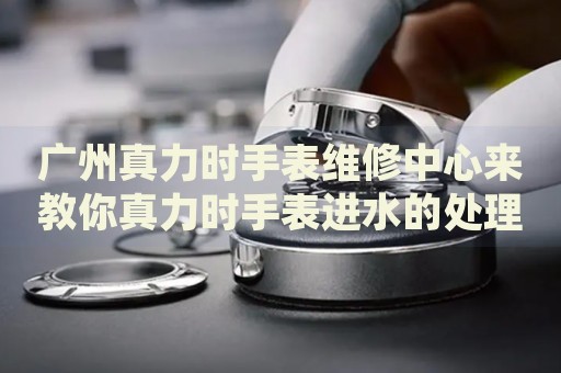 廣州真力時手表維修中心來教你真力時手表進水的處理方法都有哪些？