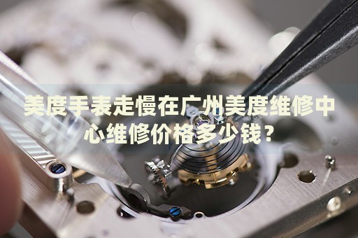 美度手表走慢在廣州美度維修中心維修價格多少錢？