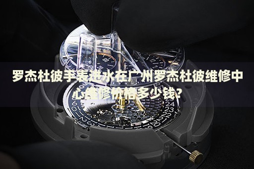 羅杰杜彼手表進水在廣州羅杰杜彼維修中心維修價格多少錢？