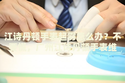 江詩丹頓手表起霧怎么辦？不要慌，廣州江詩丹頓手表維修中心來幫忙