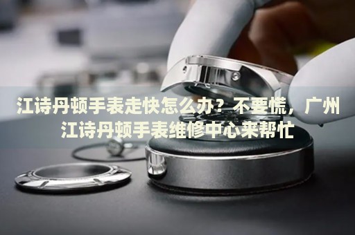 江詩丹頓手表走快怎么辦？不要慌，廣州江詩丹頓手表維修中心來幫忙