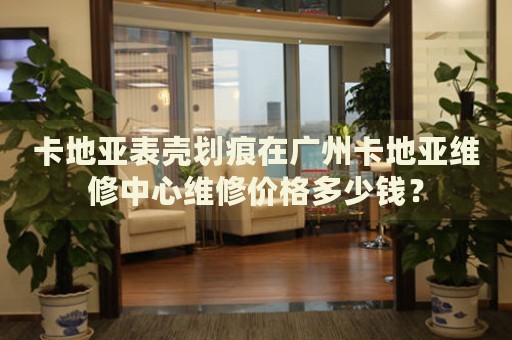 卡地亞表殼劃痕在廣州卡地亞維修中心維修價格多少錢？