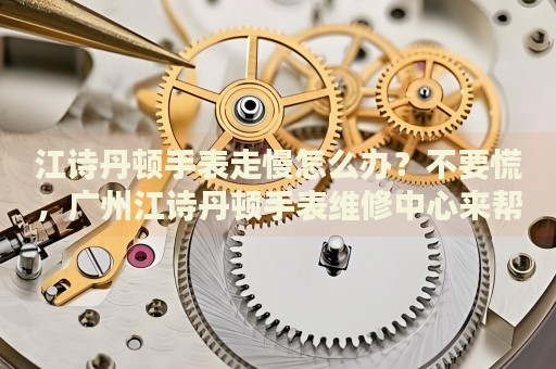 江詩丹頓手表走慢怎么辦？不要慌，廣州江詩丹頓手表維修中心來幫忙