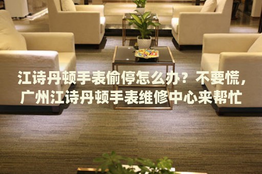 江詩丹頓手表偷停怎么辦？不要慌，廣州江詩丹頓手表維修中心來幫忙