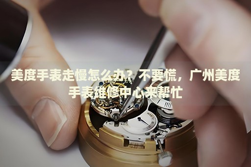 美度手表走慢怎么辦？不要慌，廣州美度手表維修中心來幫忙