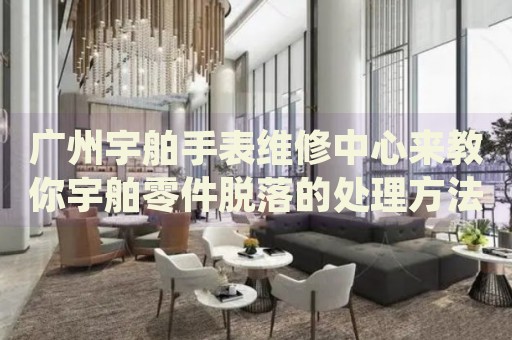 廣州宇舶手表維修中心來教你宇舶零件脫落的處理方法都有哪些？