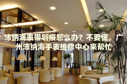 沛納海表帶劃痕怎么辦？不要慌，廣州沛納海手表維修中心來幫忙