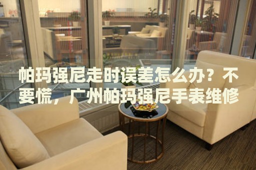 帕瑪強(qiáng)尼走時(shí)誤差怎么辦？不要慌，廣州帕瑪強(qiáng)尼手表維修中心來(lái)幫忙