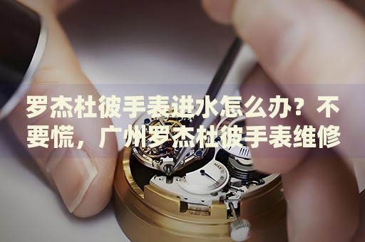 羅杰杜彼手表進(jìn)水怎么辦？不要慌，廣州羅杰杜彼手表維修中心來(lái)幫忙