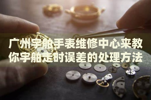 廣州宇舶手表維修中心來(lái)教你宇舶走時(shí)誤差的處理方法都有哪些？