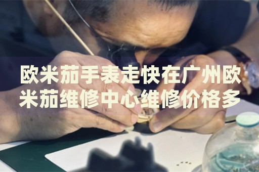 歐米茄手表走快在廣州歐米茄維修中心維修價(jià)格多少錢(qián)？