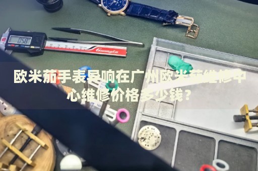 歐米茄手表異響在廣州歐米茄維修中心維修價(jià)格多少錢(qián)？