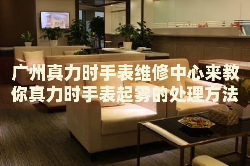 廣州真力時(shí)手表維修中心來(lái)教你真力時(shí)手表起霧的處理方法都有哪些？