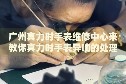 廣州真力時(shí)手表維修中心來(lái)教你真力時(shí)手表異響的處理方法都有哪些？