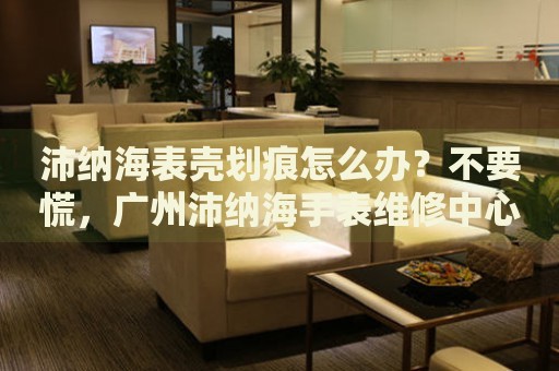 沛納海表殼劃痕怎么辦？不要慌，廣州沛納海手表維修中心來(lái)幫忙