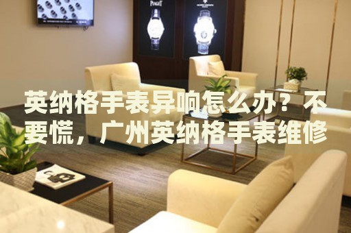 英納格手表異響怎么辦？不要慌，廣州英納格手表維修中心來幫忙