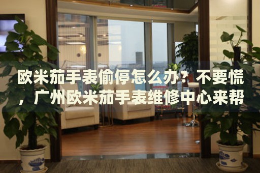歐米茄手表偷停怎么辦？不要慌，廣州歐米茄手表維修中心來幫忙