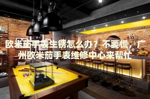 歐米茄手表生銹怎么辦？不要慌，廣州歐米茄手表維修中心來幫忙