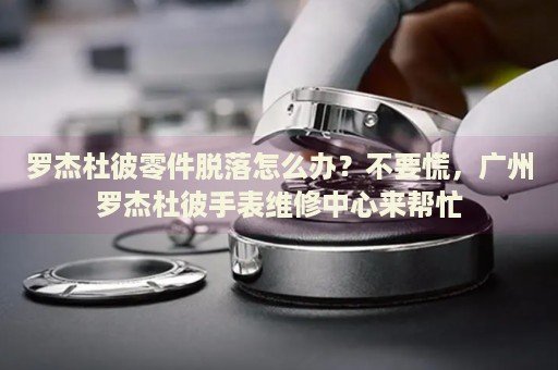 羅杰杜彼零件脫落怎么辦？不要慌，廣州羅杰杜彼手表維修中心來幫忙