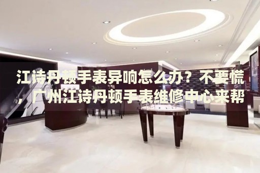 江詩丹頓手表異響怎么辦？不要慌，廣州江詩丹頓手表維修中心來幫忙