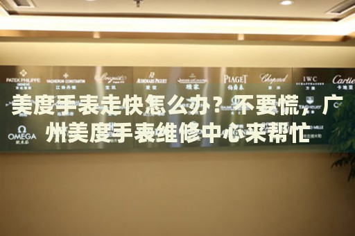 美度手表走快怎么辦？不要慌，廣州美度手表維修中心來幫忙