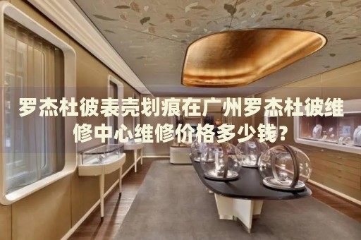 羅杰杜彼表殼劃痕在廣州羅杰杜彼維修中心維修價格多少錢？