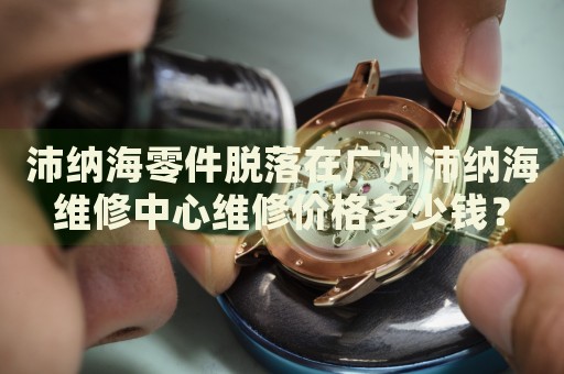 沛納海零件脫落在廣州沛納海維修中心維修價格多少錢？