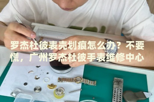 羅杰杜彼表殼劃痕怎么辦？不要慌，廣州羅杰杜彼手表維修中心來幫忙