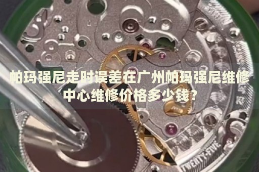帕瑪強尼走時誤差在廣州帕瑪強尼維修中心維修價格多少錢？