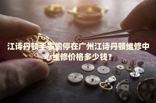 江詩丹頓手表偷停在廣州江詩丹頓維修中心維修價格多少錢？